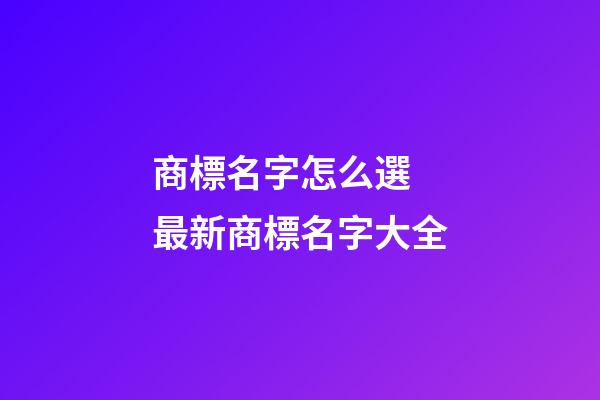 商標名字怎么選 最新商標名字大全